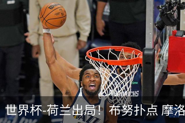 世界杯-荷兰出局！布努扑点 摩洛哥点球战总分4-3进16强