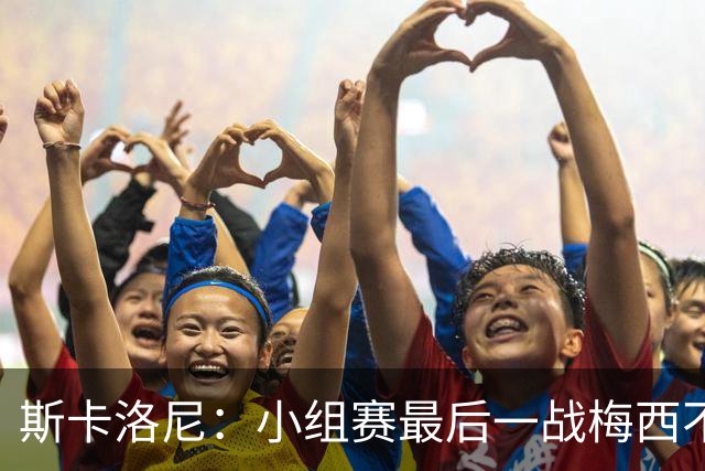 斯卡洛尼：小组赛最后一战梅西不会首发 这是最好的决定