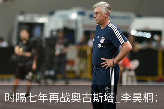 时隔七年再战奥古斯塔 李昊桐：回来感觉很自在