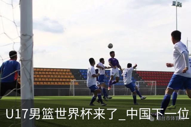 U17男篮世界杯来了 中国下一位NBA球员或就在其中